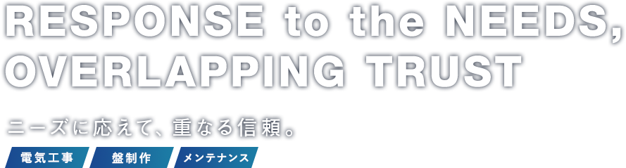 RESPONSE to the NEEDS,OVERLAPPING TRUST.ニーズに応えて、重なる信頼。電気工事・盤製作・メンテナンス